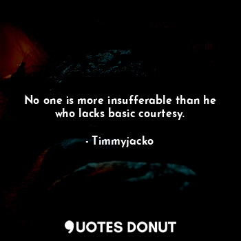 No one is more insufferable than he who lacks basic courtesy.