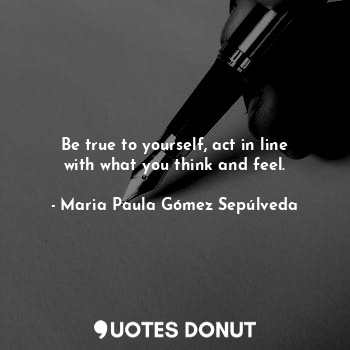  Be true to yourself, act in line with what you think and feel.... - Maria Paula Gómez Sepúlveda - Quotes Donut