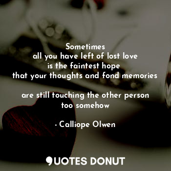 Sometimes
all you have left of lost love
is the faintest hope 
that your thoughts and fond memories 
are still touching the other person too somehow