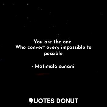  You are the one 
Who convert every impossible to possible... - Motimala sunani - Quotes Donut