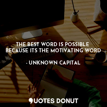 THE BEST WORD IS POSSIBLE 
BECAUSE ITS THE MOTIVATING WORD