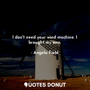  I don't need your wind machine. I brought my own.... - Angela Field - Quotes Donut