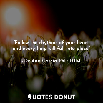  "Follow the rhythms of your heart
and everything will fall into place"... - Dr Ana García PhD DTM. - Quotes Donut