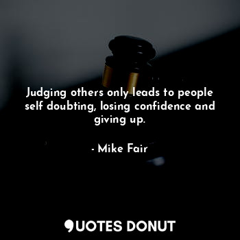  Judging others only leads to people self doubting, losing confidence and giving ... - Mike Fair - Quotes Donut