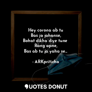  Hey corona ab tu
Bas ja jahanse,
Bohat dikha diye tune 
Rang apne,
Bas ab tu ja ... - ARKpriticha - Quotes Donut