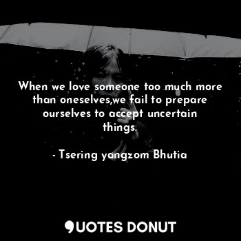  When we love someone too much more than oneselves,we fail to prepare ourselves t... - Tsering yangzom Bhutia - Quotes Donut