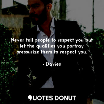 Never tell people to respect you but let the qualities you portray pressurize them to respect you.