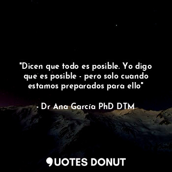 "Dicen que todo es posible. Yo digo que es posible - pero solo cuando estamos pr... - Dr Ana García PhD DTM - Quotes Donut