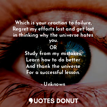 Which is your reaction to failure,
Regret my efforts lost and get lost in thinking why the universe hates you.
OR
Study from my mistakes,
Learn how to do better
And thank the universe
For a successful lesson.