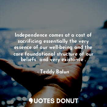  Independence comes at a cost of sacrificing essentially the very essence of our ... - Teddy Balun - Quotes Donut