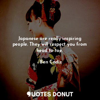Japanese are really inspiring people. They will respect you from head to toe.
