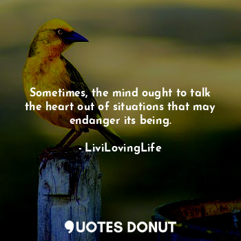 Sometimes, the mind ought to talk the heart out of situations that may endanger its being.