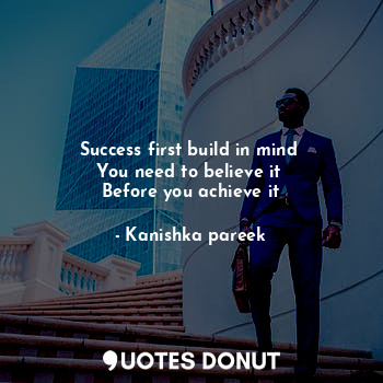 Success first build in mind 
You need to believe it 
Before you achieve it