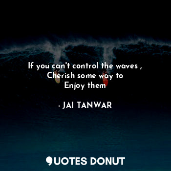  If you can't control the waves ,
Cherish some way to
Enjoy them... - JAI TANWAR - Quotes Donut