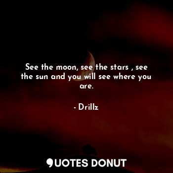  See the moon, see the stars , see the sun and you will see where you are.... - Drillz - Quotes Donut