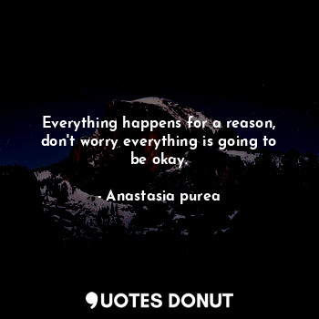 Everything happens for a reason, don't worry everything is going to be okay.