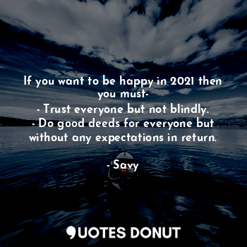 If you want to be happy in 2021 then you must-
- Trust everyone but not blindly.
- Do good deeds for everyone but without any expectations in return.