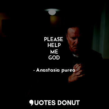  PLEASE 
HELP
ME
GOD... - Anastasia purea - Quotes Donut
