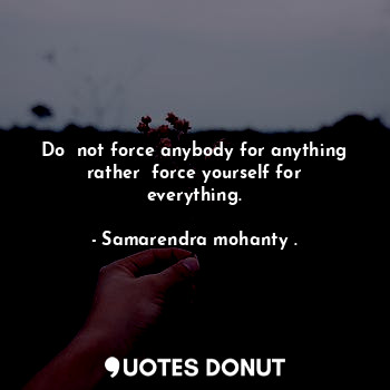 Do  not force anybody for anything rather  force yourself for everything.... - Samarendra mohanty . - Quotes Donut