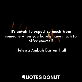  It's unfair to expect so much from someone when you barely have much to offer yo... - Jelyssa Hall - Quotes Donut