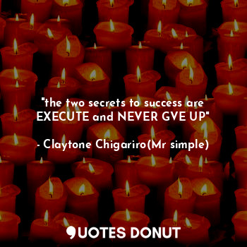  "the two secrets to success are EXECUTE and NEVER GVE UP"... - Claytone Chigariro(Mr simple) - Quotes Donut