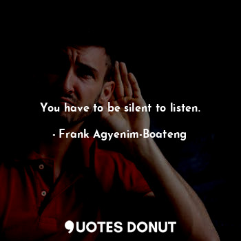  You have to be silent to listen.... - Frank Agyenim-Boateng - Quotes Donut