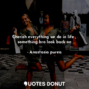  Cherish everything we do in life , something bro look back on... - Anastasia purea - Quotes Donut