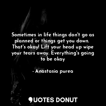 Sometimes in life things don't go as planned or things get you down. 
That's okay! Lift your head up wipe your tears away. Everything's going to be okay