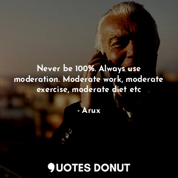 Never be 100%. Always use moderation. Moderate work, moderate exercise, moderate diet etc