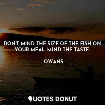 DON'T MIND THE SIZE OF THE FISH ON YOUR MEAL, MIND THE TASTE.