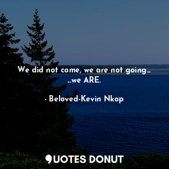  We did not come, we are not going...
...we ARE.... - Beloved-Kevin Nkop - Quotes Donut