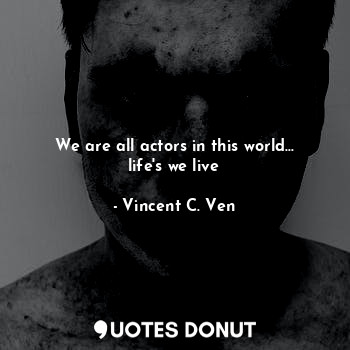  We are all actors in this world... life's we live... - Vincent C. Ven - Quotes Donut