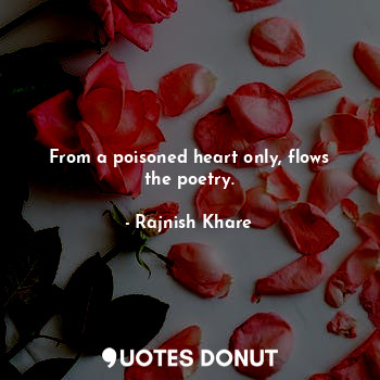 From a poisoned heart only, flows the poetry.