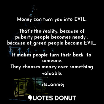  Money can turn you into EVIL.

That's the reality, because of puberty people bec... - its_anniej - Quotes Donut