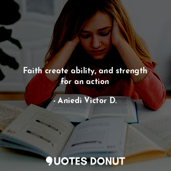 Faith create ability, and strength for an action