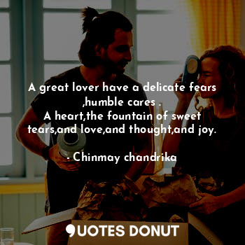 A great lover have a delicate fears ,humble cares .
A heart,the fountain of sweet tears,and love,and thought,and joy.