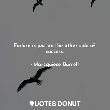 Failure is just on the other side of success.