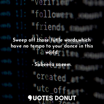 Sweep off those futile words,which have no tempo to your dance in this world.