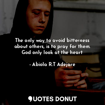  The only way to avoid bitterness about others, is to pray for them. God only loo... - Abiola R.T Adejare - Quotes Donut