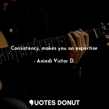 Consistency, makes you an expertise