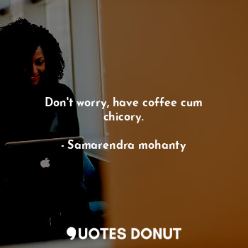Don't worry, have coffee cum chicory.