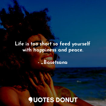  Life is too short so feed yourself with happiness and peace.... - _Basetsana - Quotes Donut