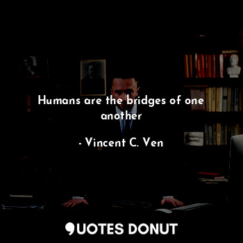 Humans are the bridges of one another