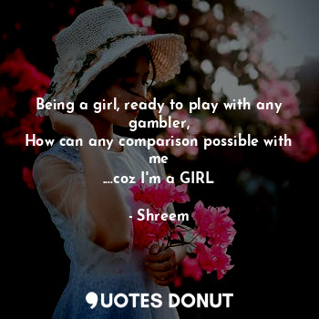  Being a girl, ready to play with any gambler,
How can any comparison possible wi... - Shreem - Quotes Donut
