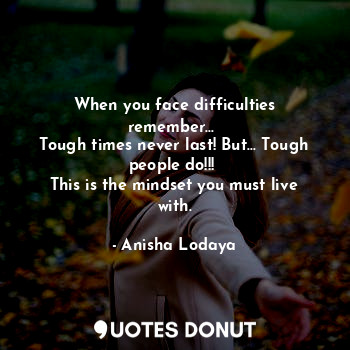 When you face difficulties remember... 
Tough times never last! But... Tough people do!!! 
This is the mindset you must live with.