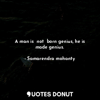 A man is  not  born genius, he is made genius.