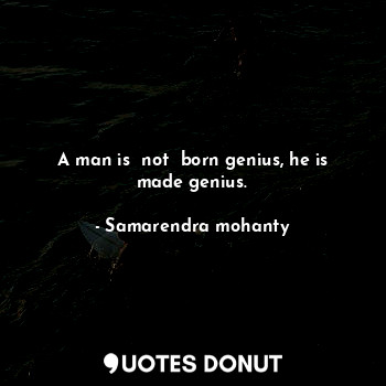  A man is  not  born genius, he is made genius.... - Samarendra mohanty - Quotes Donut