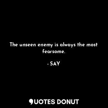  The unseen enemy is always the most fearsome.... - SAY - Quotes Donut