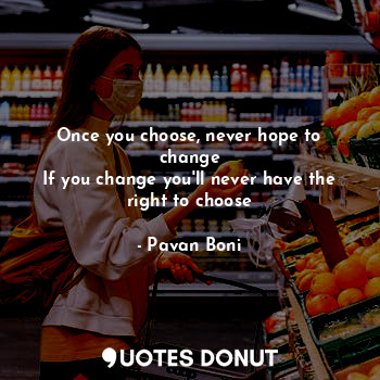 Once you choose, never hope to change
If you change you'll never have the right to choose
