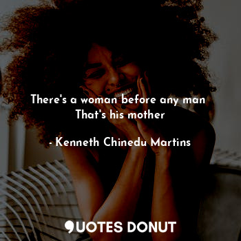 There's a woman before any man 
That's his mother
